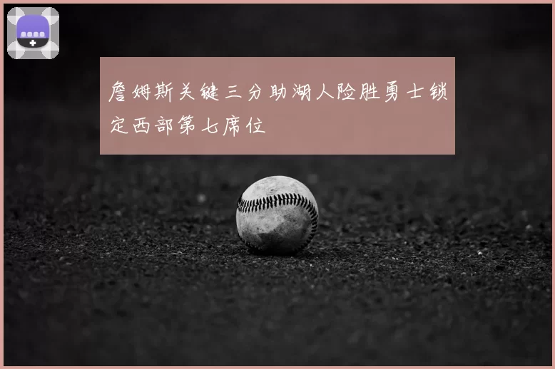 詹姆斯关键三分助湖人险胜勇士锁定西部第七席位