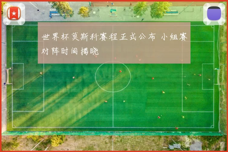 世界杯莫斯科赛程正式公布 小组赛对阵时间揭晓