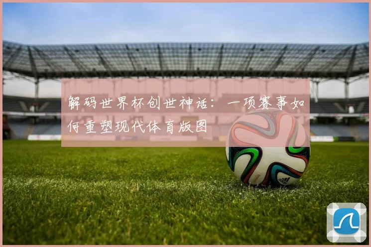 解码世界杯创世神话：一项赛事如何重塑现代体育版图