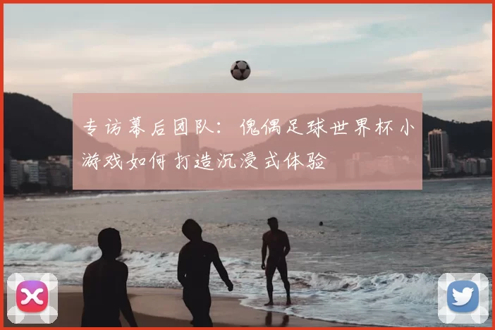 专访幕后团队:傀偶足球世界杯小游戏如何打造沉浸式体验