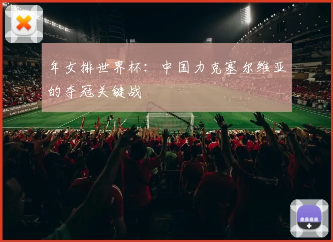 年女排世界杯：中国力克塞尔维亚的夺冠关键战