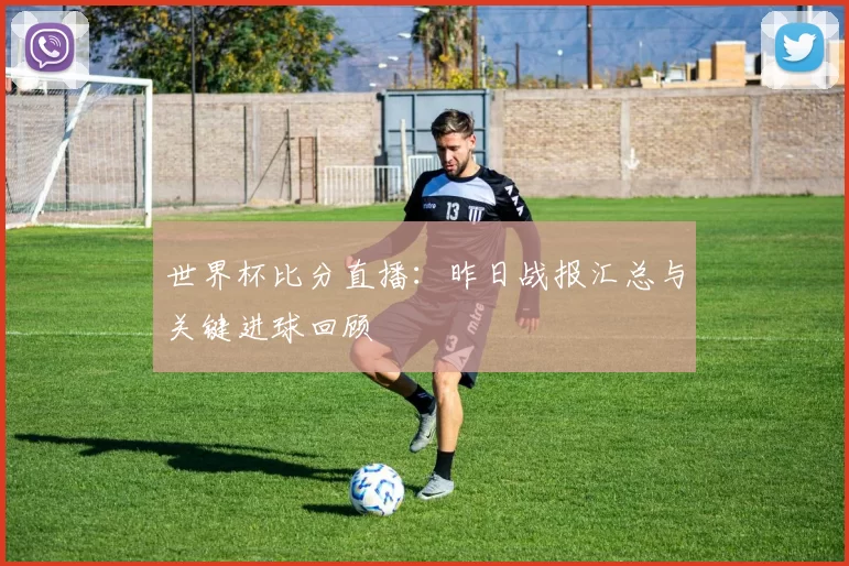 世界杯比分直播：昨日战报汇总与关键进球回顾