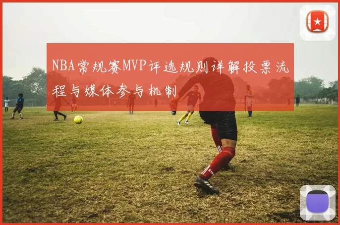 NBA常规赛MVP评选规则详解投票流程与媒体参与机制