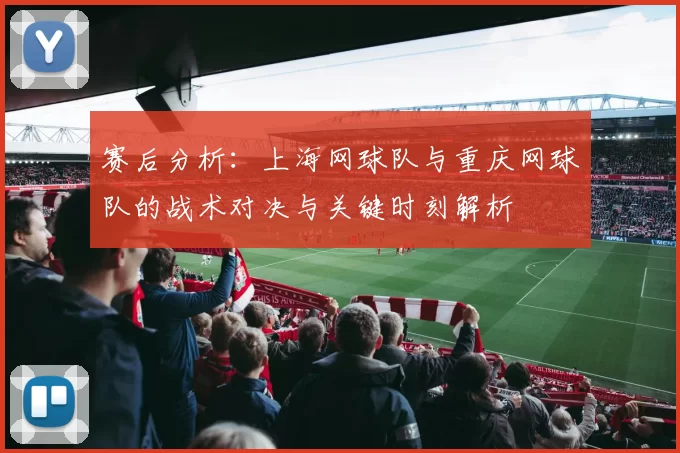赛后分析:上海网球队与重庆网球队的战术对决与关键时刻解析