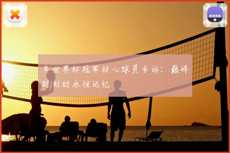 年世界杯冠军核心球员专访:巅峰时刻的永恒记忆