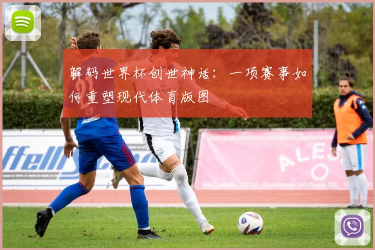 解码世界杯创世神话:一项赛事如何重塑现代体育版图