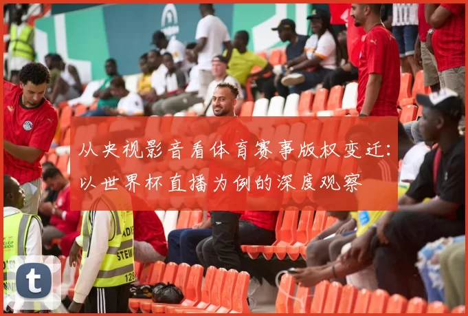 从央视影音看体育赛事版权变迁：以世界杯直播为例的深度观察