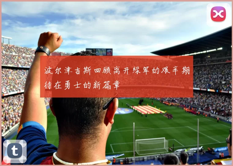 波尔津吉斯回顾离开绿军的艰辛期待在勇士的新篇章