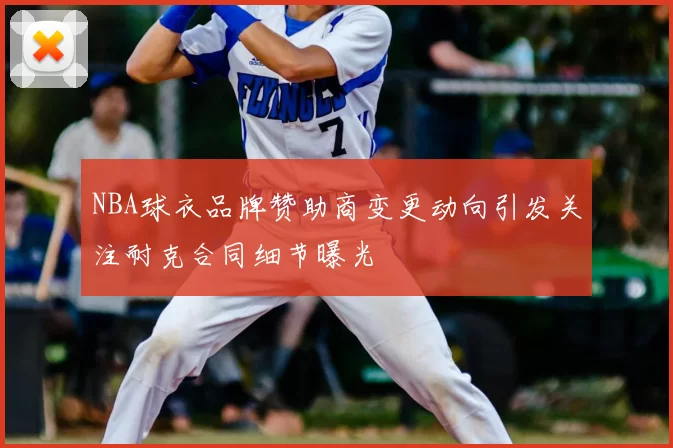 NBA球衣品牌赞助商变更动向引发关注耐克合同细节曝光