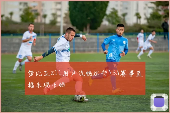 努比亚z11用户流畅运行NBA赛事直播未现卡顿