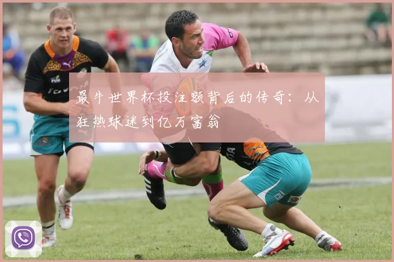 最牛世界杯投注额背后的传奇：从狂热球迷到亿万富翁