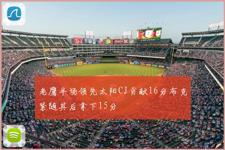 老鹰半场领先太阳CJ贡献16分布克紧随其后拿下15分