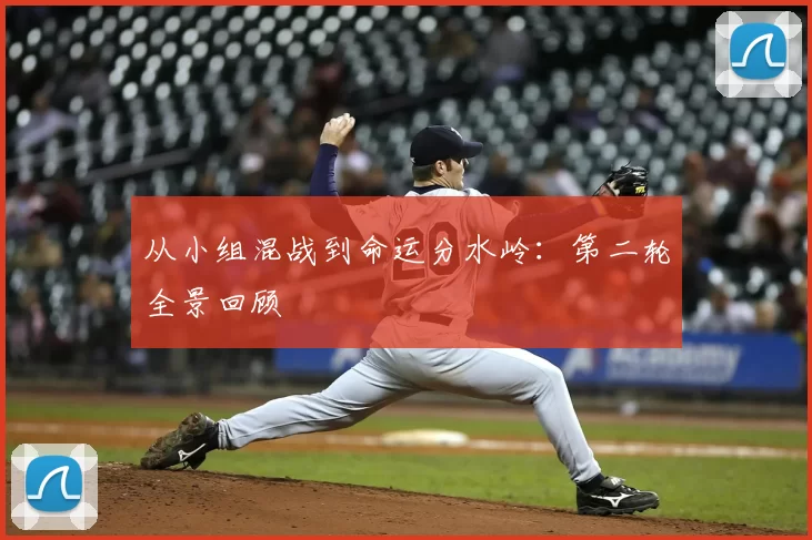 从小组混战到命运分水岭：第二轮全景回顾