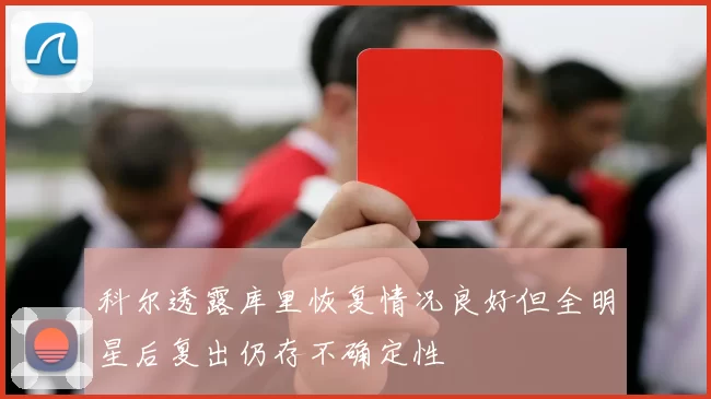 科尔透露库里恢复情况良好但全明星后复出仍存不确定性