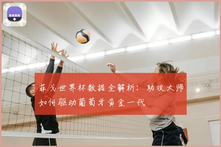 菲戈世界杯数据全解析：助攻大师如何驱动葡萄牙黄金一代
