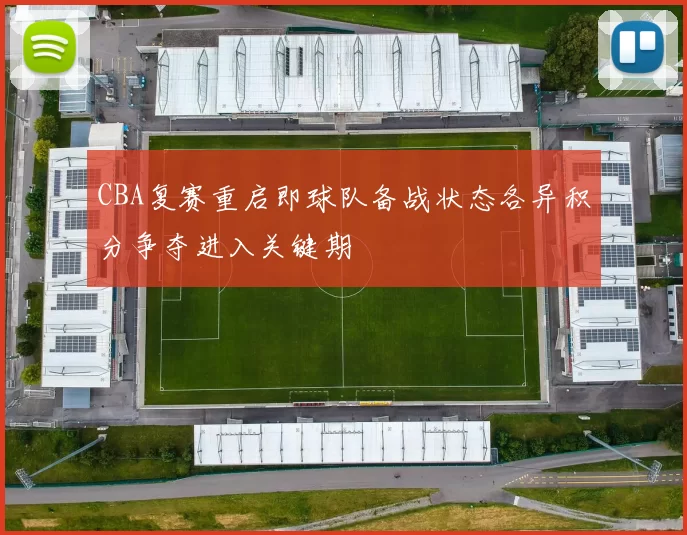 CBA复赛重启即球队备战状态各异积分争夺进入关键期