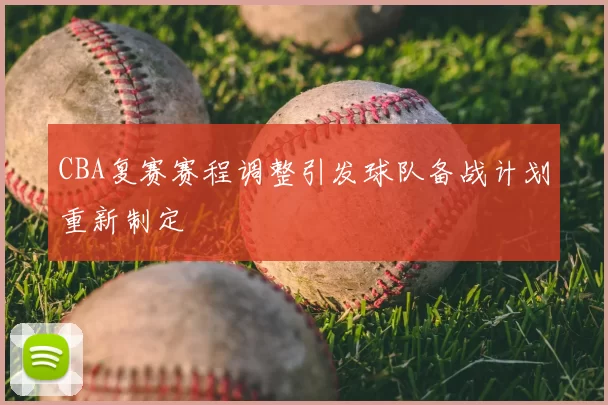 CBA复赛赛程调整引发球队备战计划重新制定