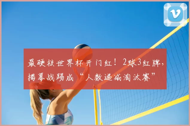 最硬核世界杯开门红!2球3红牌,揭幕战踢成“人数递减淘汰赛”