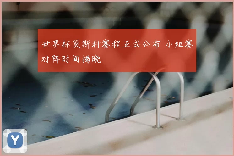 世界杯莫斯科赛程正式公布 小组赛对阵时间揭晓