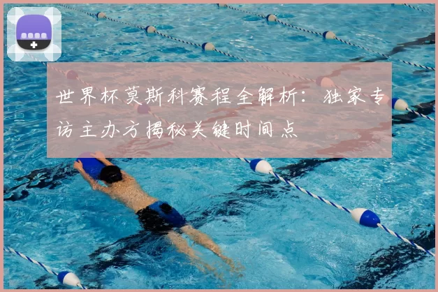世界杯莫斯科赛程全解析：独家专访主办方揭秘关键时间点