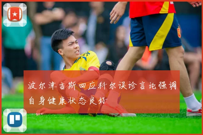波尔津吉斯回应科尔误诊言论强调自身健康状态良好