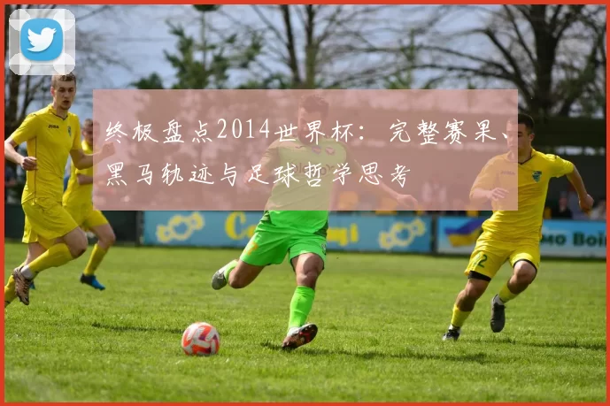 终极盘点2014世界杯：完整赛果、黑马轨迹与足球哲学思考