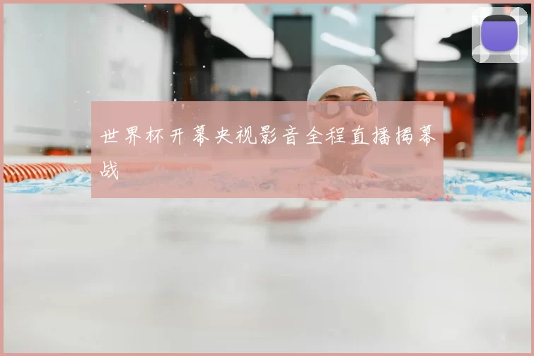 世界杯开幕央视影音全程直播揭幕战