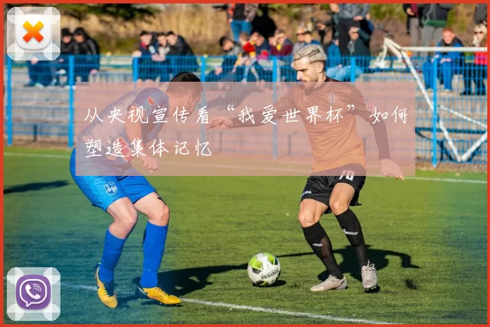 从央视宣传看“我爱世界杯”如何塑造集体记忆