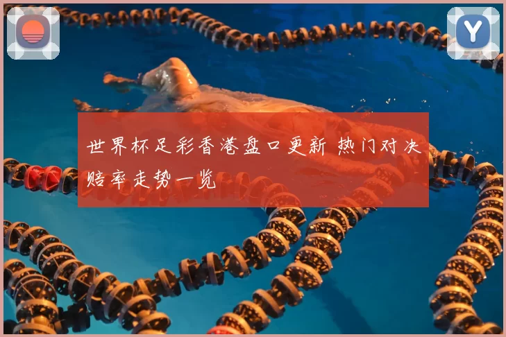 世界杯足彩香港盘口更新 热门对决赔率走势一览