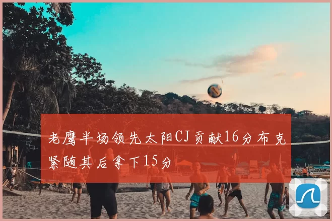 老鹰半场领先太阳CJ贡献16分布克紧随其后拿下15分