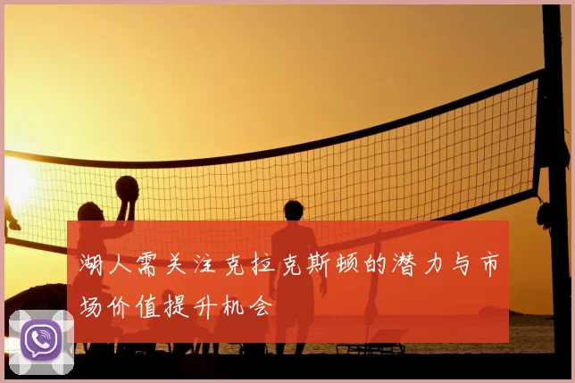 湖人需关注克拉克斯顿的潜力与市场价值提升机会