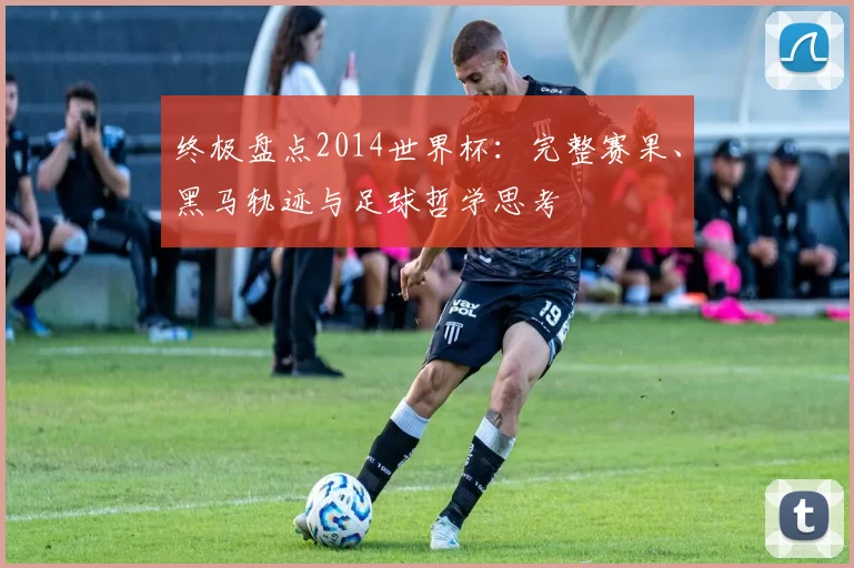 终极盘点2014世界杯：完整赛果、黑马轨迹与足球哲学思考