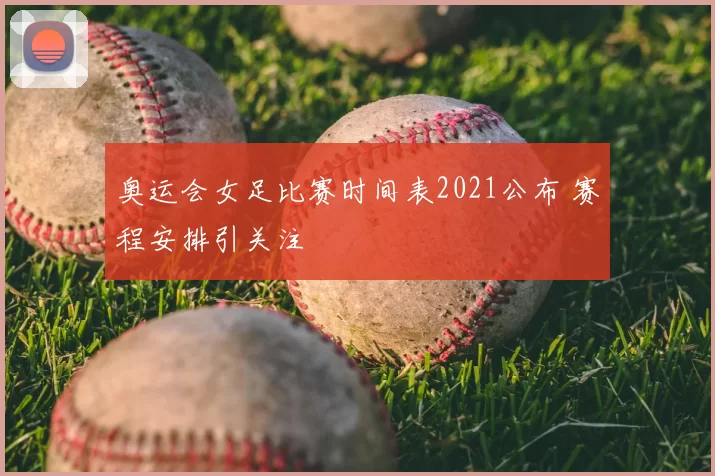 奥运会女足比赛时间表2021公布 赛程安排引关注