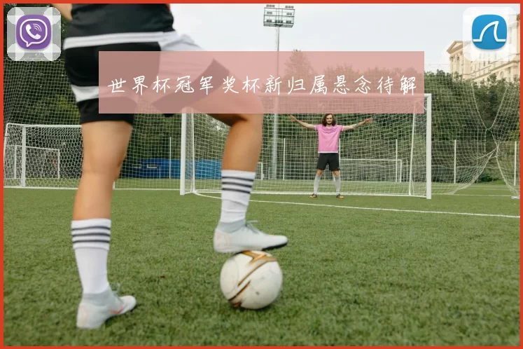 世界杯冠军奖杯新归属悬念待解