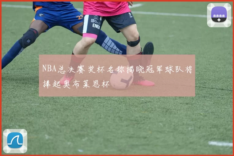 NBA总决赛奖杯名称揭晓冠军球队将捧起奥布莱恩杯