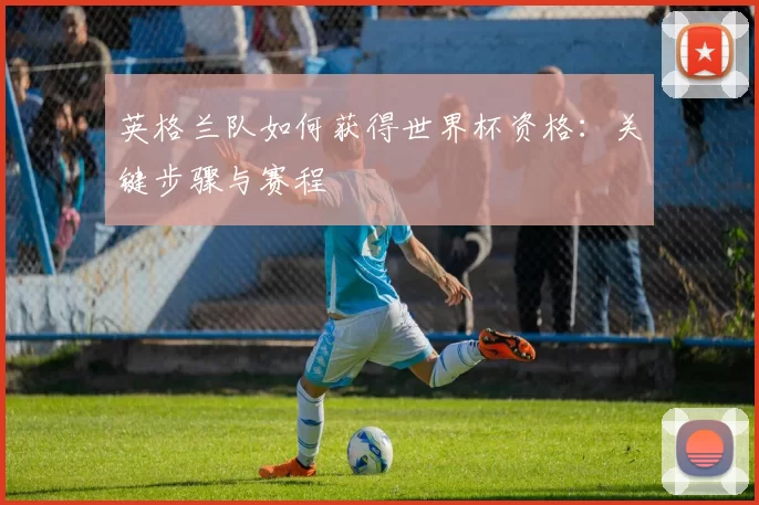 英格兰队如何获得世界杯资格：关键步骤与赛程
