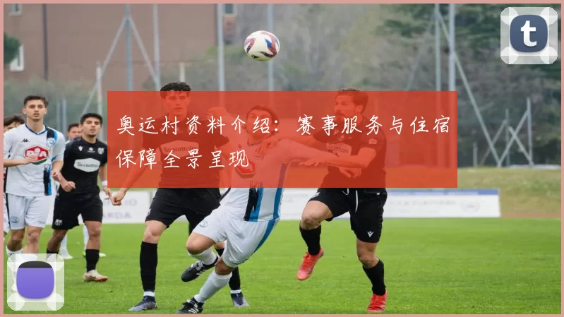 奥运村资料介绍：赛事服务与住宿保障全景呈现