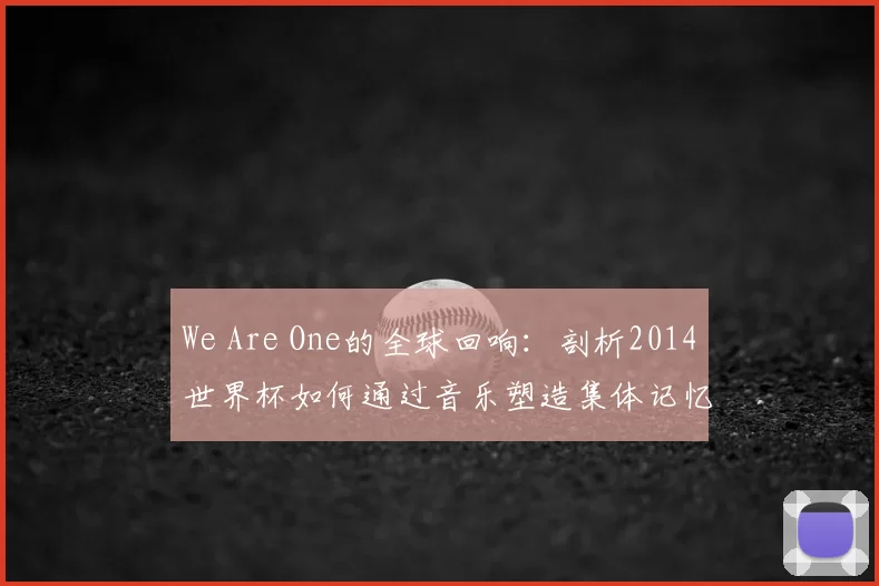 We Are One的全球回响:剖析2014世界杯如何通过音乐塑造集体记忆