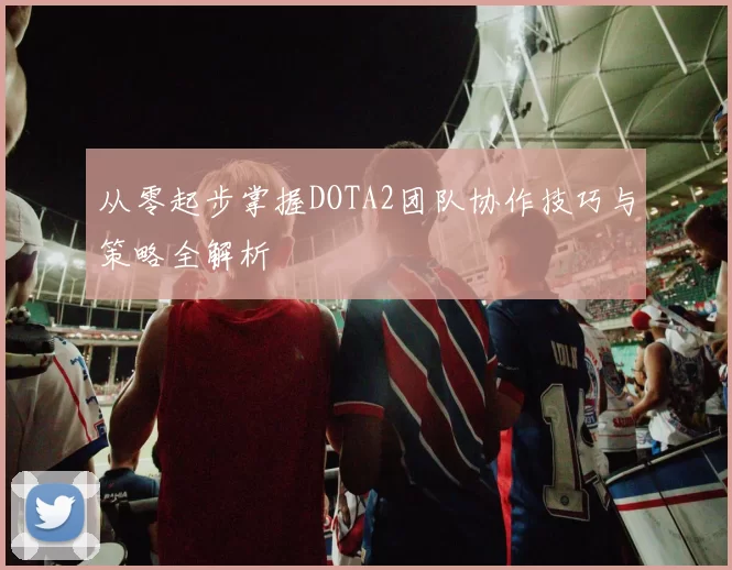 从零起步掌握DOTA2团队协作技巧与策略全解析