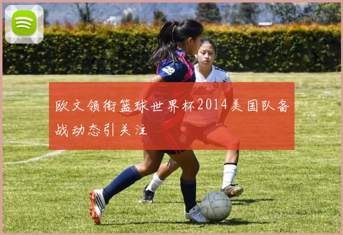 欧文领衔篮球世界杯2014美国队备战动态引关注