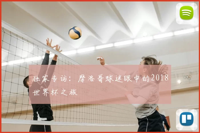 独家专访:摩洛哥球迷眼中的2018世界杯之旅