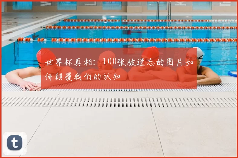 世界杯真相:100张被遗忘的图片如何颠覆我们的认知