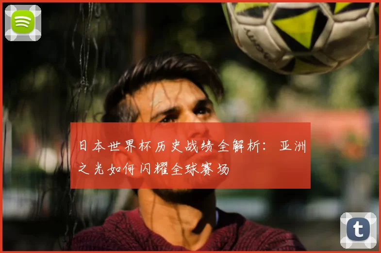 日本世界杯历史战绩全解析:亚洲之光如何闪耀全球赛场