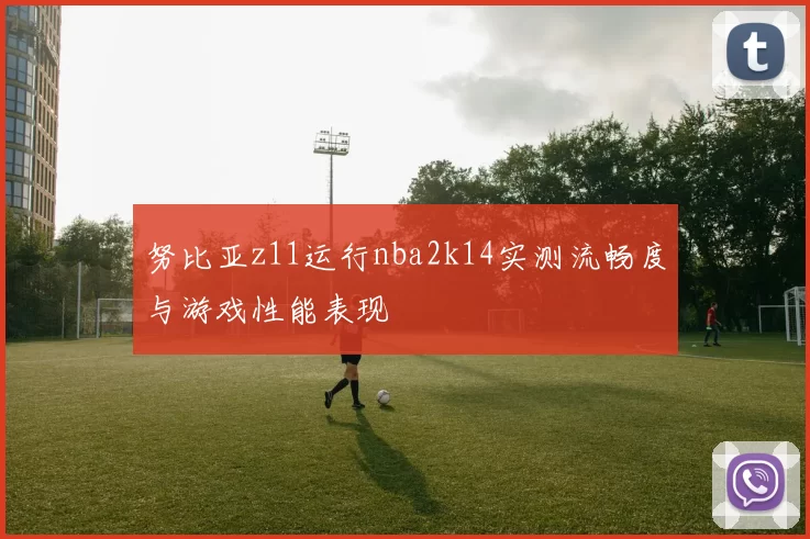 努比亚z11运行nba2k14实测流畅度与游戏性能表现