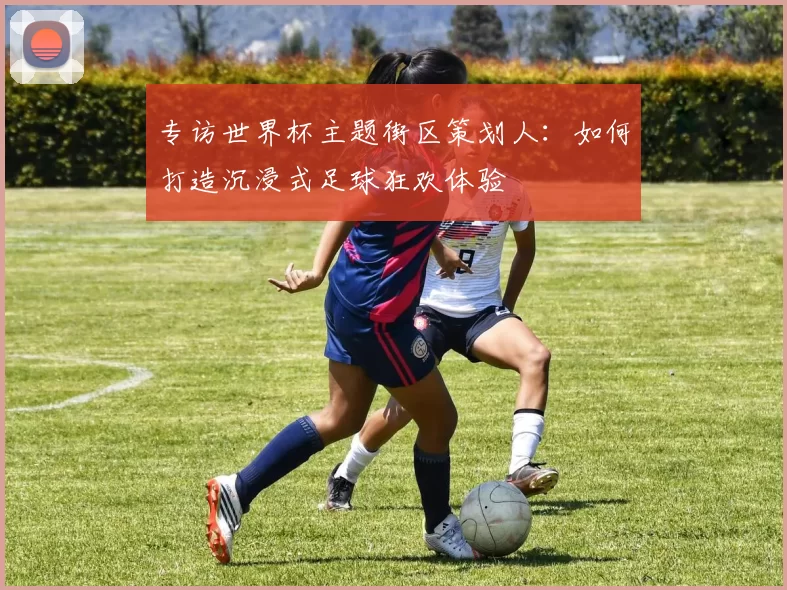 专访世界杯主题街区策划人:如何打造沉浸式足球狂欢体验