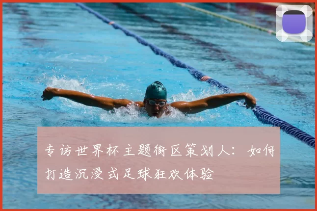 专访世界杯主题街区策划人:如何打造沉浸式足球狂欢体验