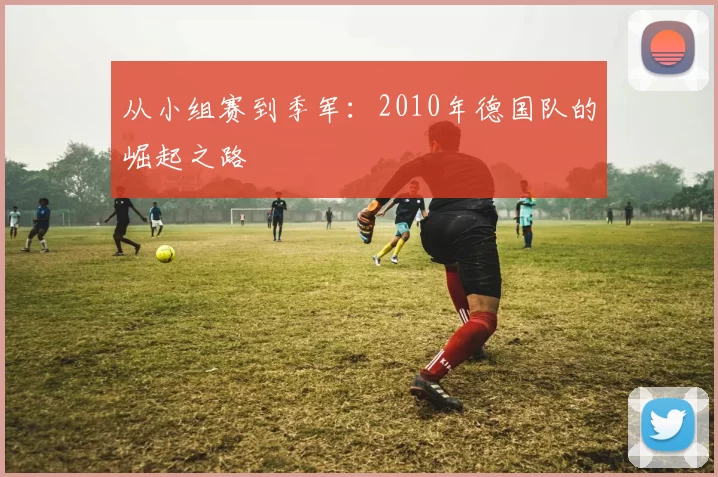 从小组赛到季军：2010年德国队的崛起之路