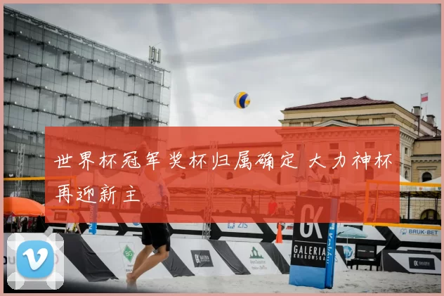 世界杯冠军奖杯归属确定 大力神杯再迎新主