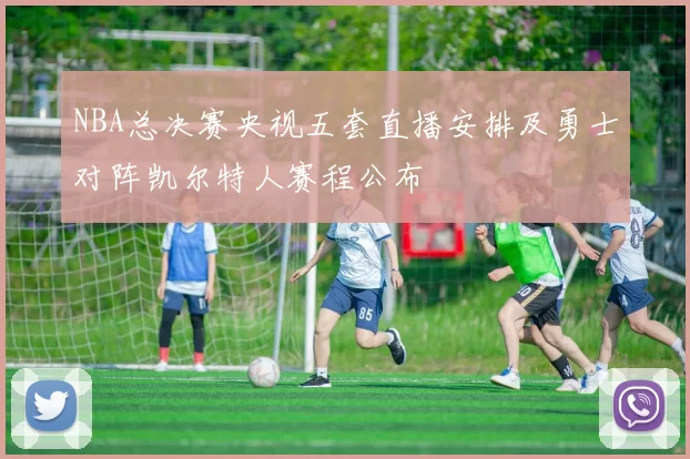 NBA总决赛央视五套直播安排及勇士对阵凯尔特人赛程公布