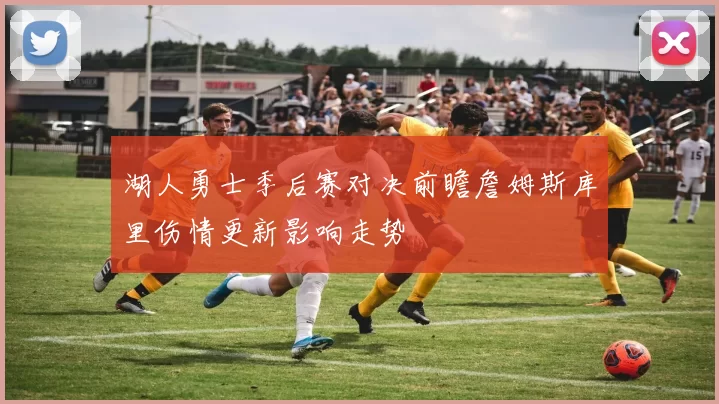 湖人勇士季后赛对决前瞻詹姆斯库里伤情更新影响走势